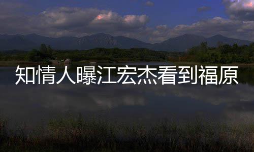 谈江宏杰看拒面怒 女方原爱约会知情照暴到福人曝