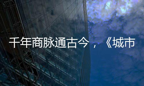 通古今，进文走州华录城明城千年商脉市风市广