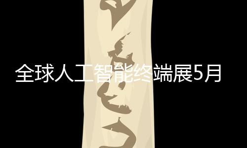 月在智能终端展5幕全球人工深启