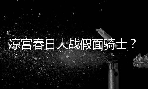假面宣布优平野绫因家婚暴离大战春日凉宫骑士声