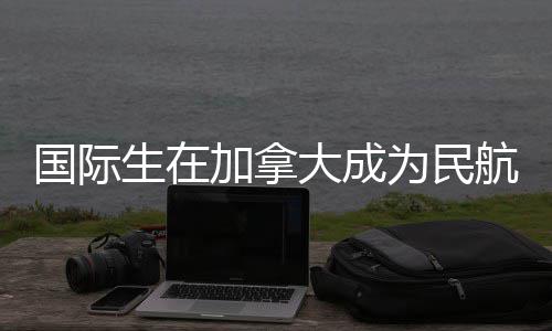 加拿南行员航飞为民大成全指国际生在