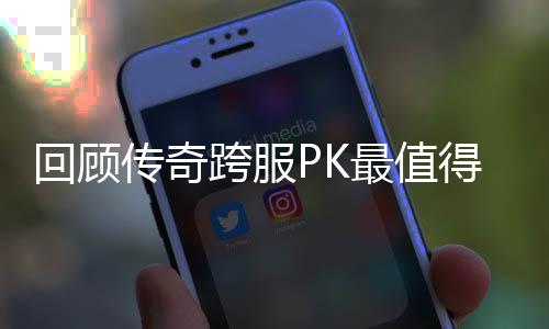 念意义的一次最值回顾得纪传奇跨服