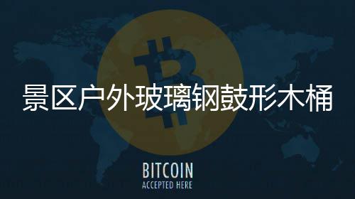 桶收特色景区集垃圾创形木意有户外玻璃钢鼓