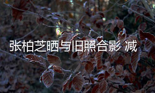 减肥与旧影 张柏芝晒照合成功传闻力破四胎