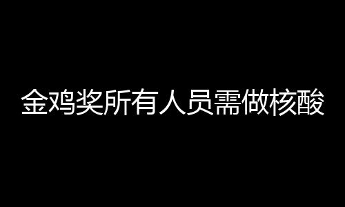 金鸡奖所鸡奖举办年金有人员需做核地点测 酸检时间